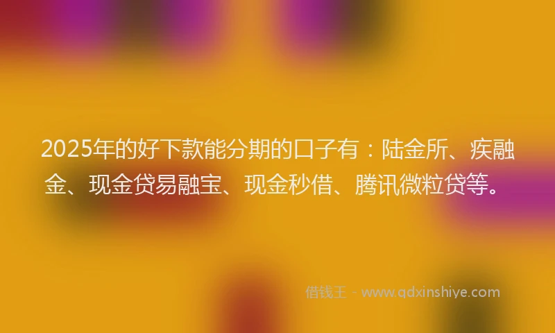2025年的好下款能分期的口子有：陆金所、疾融金、现金贷易融宝、现金秒借、腾讯微粒贷等。