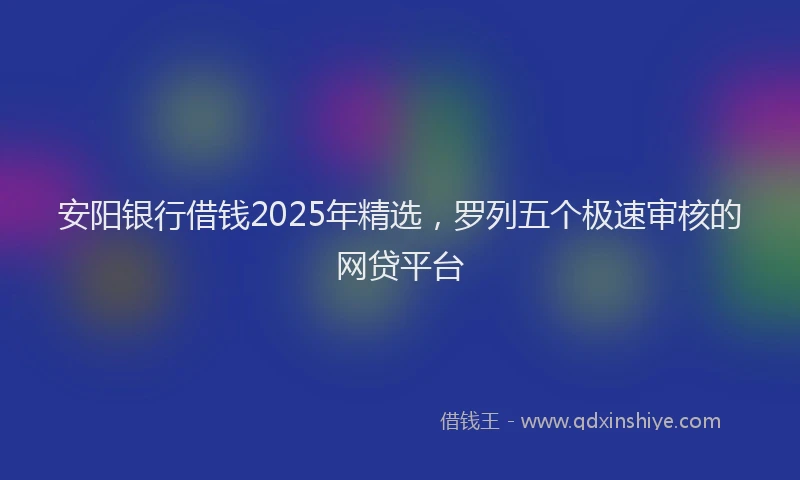 安阳银行借钱2025年精选，罗列五个极速审核的网贷平台