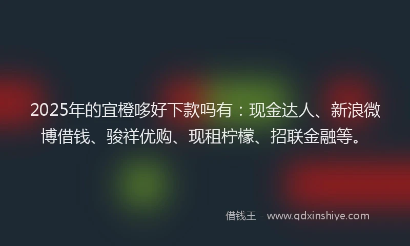 2025年的宜橙哆好下款吗有：现金达人、新浪微博借钱、骏祥优购、现租柠檬、招联金融等。