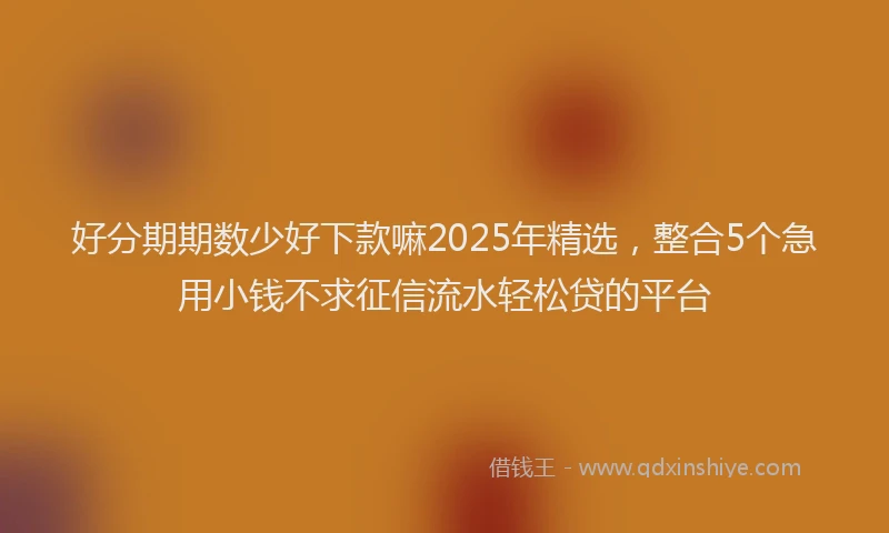 好分期期数少好下款嘛2025年精选，整合5个急用小钱不求征信流水轻松贷的平台