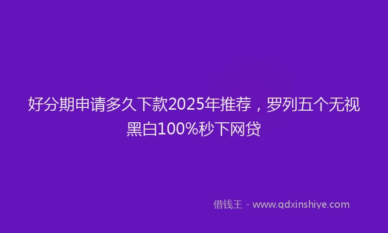 好分期申请多久下款2025年推荐，罗列五个无视黑白100%秒下网贷