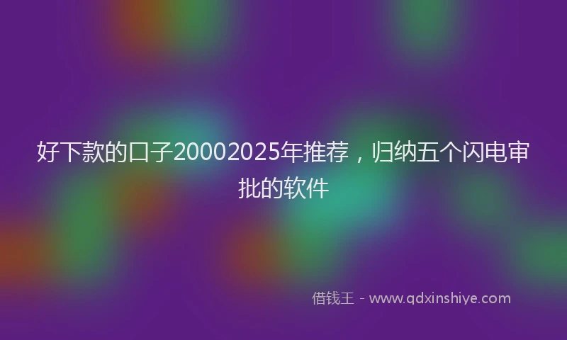好下款的口子20002025年推荐，归纳五个闪电审批的软件