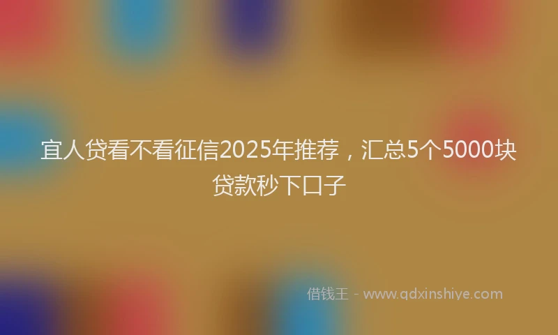 宜人贷看不看征信2025年推荐，汇总5个5000块贷款秒下口子