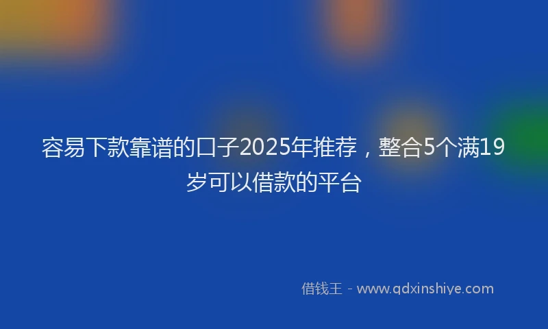 容易下款靠谱的口子2025年推荐，整合5个满19岁可以借款的平台
