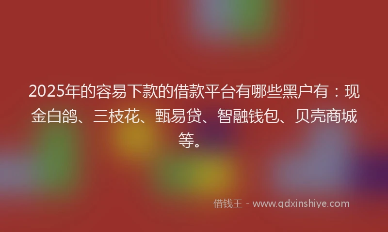 2025年的容易下款的借款平台有哪些黑户有：现金白鸽、三枝花、甄易贷、智融钱包、贝壳商城等。