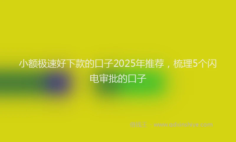 小额极速好下款的口子2025年推荐，梳理5个闪电审批的口子