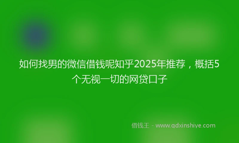 如何找男的微信借钱呢知乎2025年推荐，概括5个无视一切的网贷口子