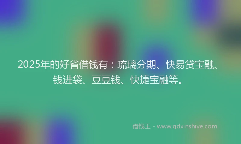 2025年的好省借钱有：琉璃分期、快易贷宝融、钱进袋、豆豆钱、快捷宝融等。