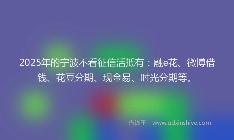 2025年的宁波不看征信活抵有：融e花、微博借钱、花豆分期、现金易、时光分期等。