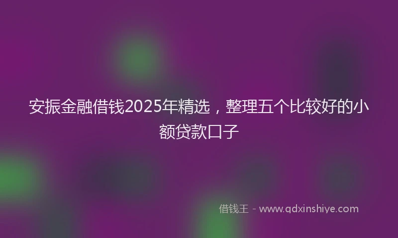 安振金融借钱2025年精选，整理五个比较好的小额贷款口子