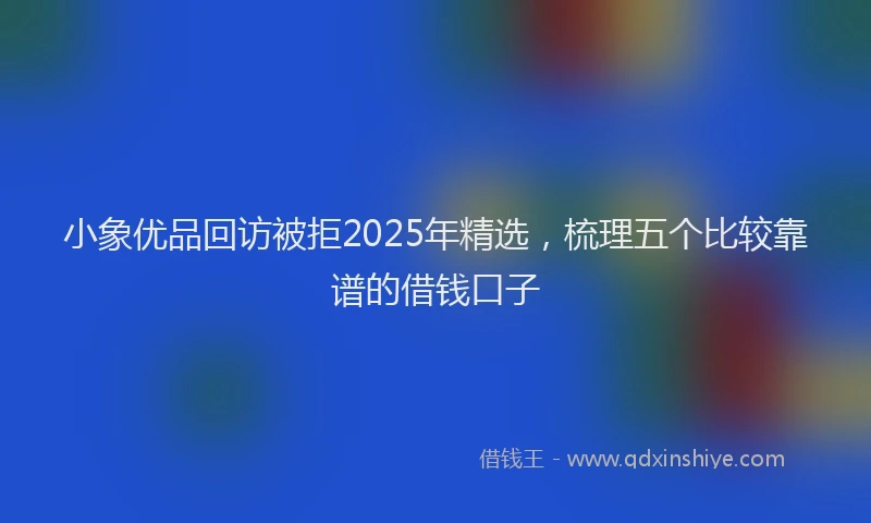 小象优品回访被拒2025年精选，梳理五个比较靠谱的借钱口子