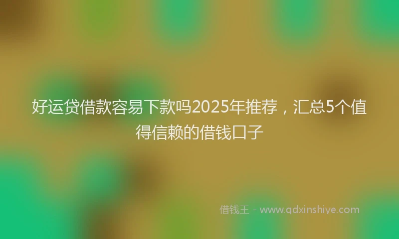 好运贷借款容易下款吗2025年推荐，汇总5个值得信赖的借钱口子