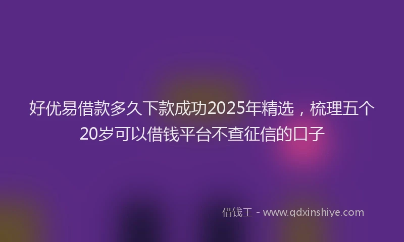 好优易借款多久下款成功2025年精选，梳理五个20岁可以借钱平台不查征信的口子