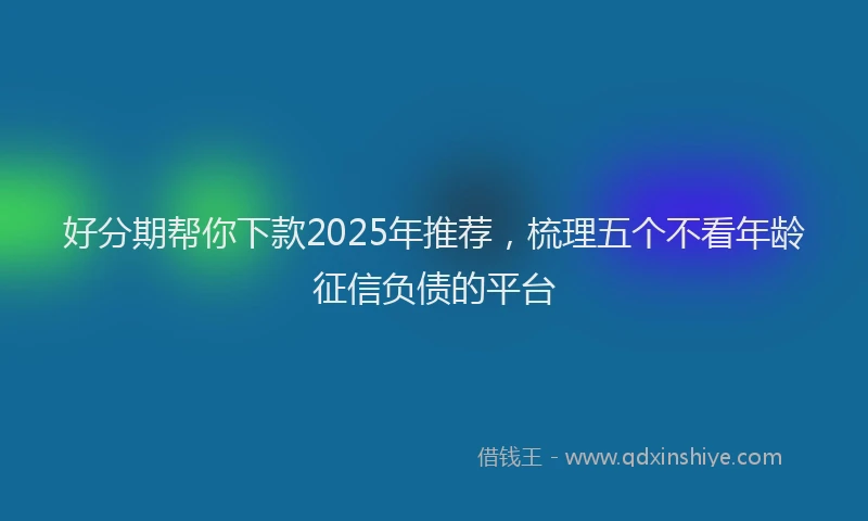 好分期帮你下款2025年推荐，梳理五个不看年龄征信负债的平台
