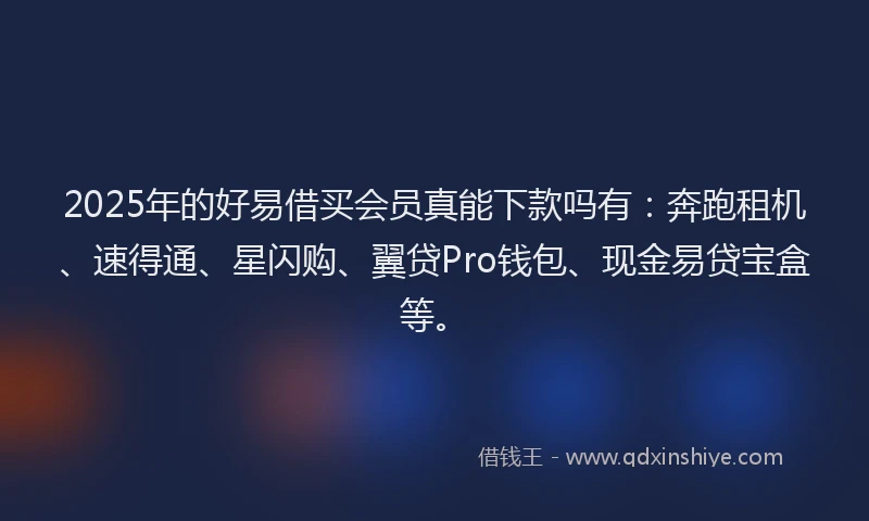 2025年的好易借买会员真能下款吗有：奔跑租机、速得通、星闪购、翼贷Pro钱包、现金易贷宝盒等。