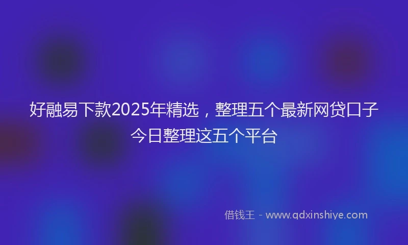 好融易下款2025年精选，整理五个最新网贷口子今日整理这五个平台