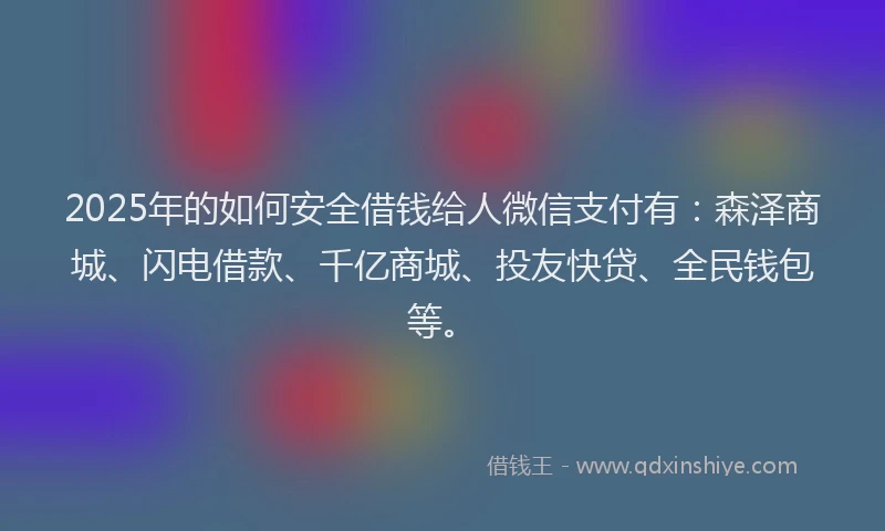 2025年的如何安全借钱给人微信支付有：森泽商城、闪电借款、千亿商城、投友快贷、全民钱包等。