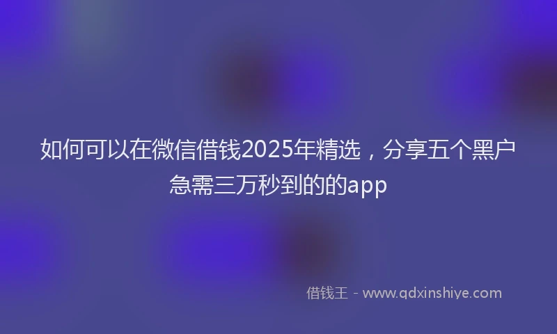 如何可以在微信借钱2025年精选，分享五个黑户急需三万秒到的的app