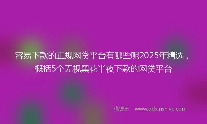 容易下款的正规网贷平台有哪些呢2025年精选，概括5个无视黑花半夜下款的网贷平台