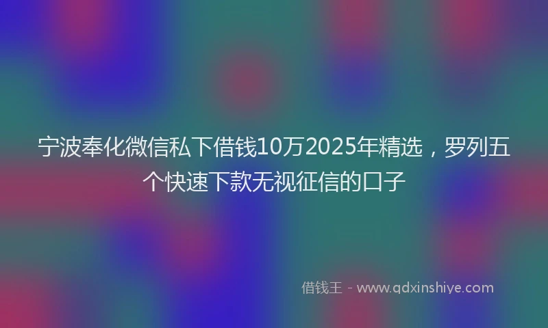 宁波奉化微信私下借钱10万2025年精选，罗列五个快速下款无视征信的口子