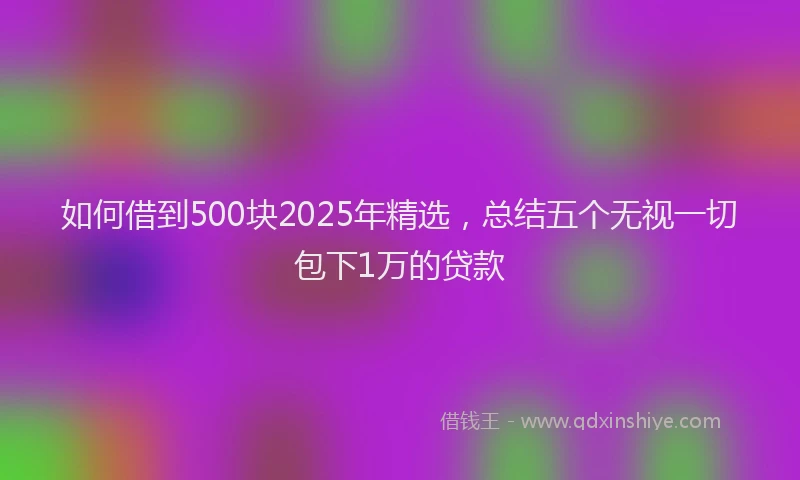 如何借到500块2025年精选，总结五个无视一切包下1万的贷款