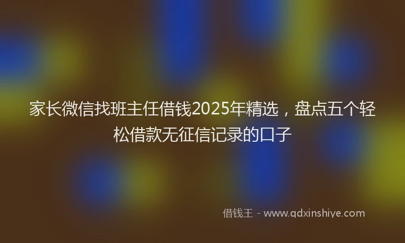 家长微信找班主任借钱2025年精选，盘点五个轻松借款无征信记录的口子
