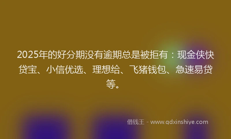 2025年的好分期没有逾期总是被拒有：现金侠快贷宝、小信优选、理想给、飞猪钱包、急速易贷等。