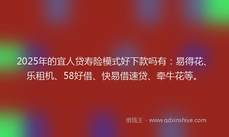 2025年的宜人贷寿险模式好下款吗有：易得花、乐租机、58好借、快易借速贷、牵牛花等。