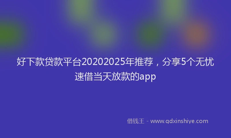 好下款贷款平台20202025年推荐，分享5个无忧速借当天放款的app