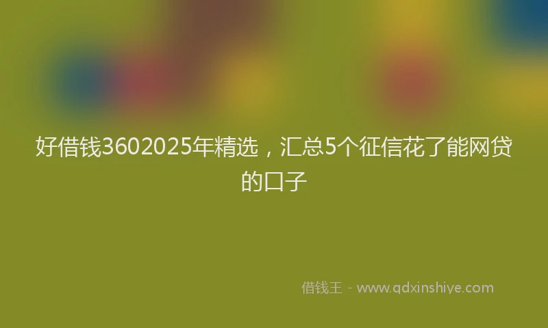 好借钱3602025年精选，汇总5个征信花了能网贷的口子