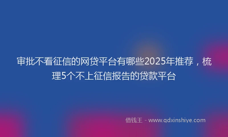 审批不看征信的网贷平台有哪些2025年推荐，梳理5个不上征信报告的贷款平台