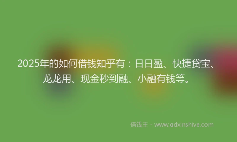 2025年的如何借钱知乎有：日日盈、快捷贷宝、龙龙用、现金秒到融、小融有钱等。