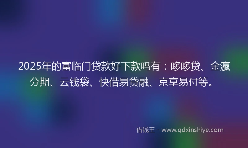 2025年的富临门贷款好下款吗有：哆哆贷、金瀛分期、云钱袋、快借易贷融、京享易付等。