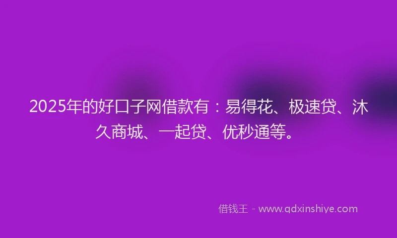 2025年的好口子网借款有：易得花、极速贷、沐久商城、一起贷、优秒通等。