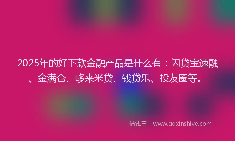 2025年的好下款金融产品是什么有：闪贷宝速融、金满仓、哆来米贷、钱贷乐、投友圈等。