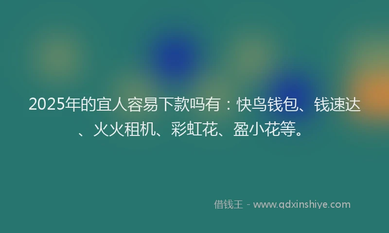 2025年的宜人容易下款吗有：快鸟钱包、钱速达、火火租机、彩虹花、盈小花等。