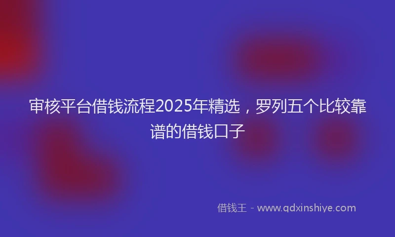 审核平台借钱流程2025年精选，罗列五个比较靠谱的借钱口子