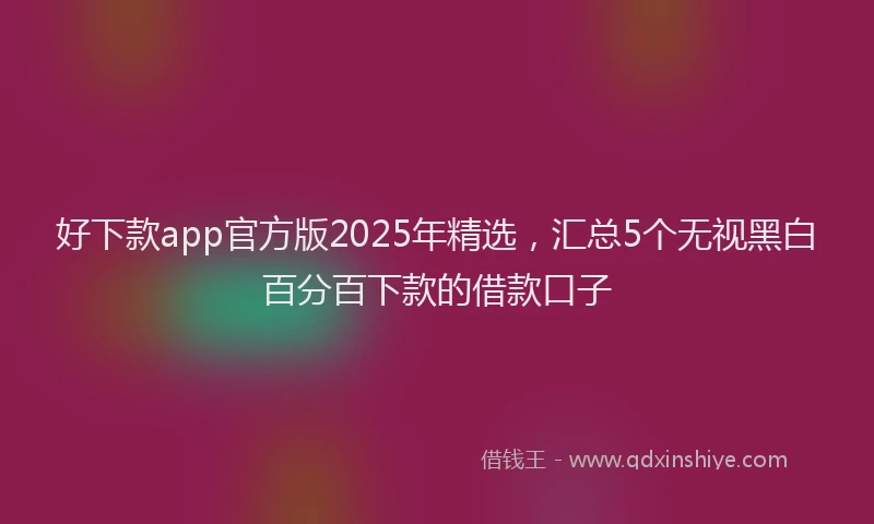 好下款app官方版2025年精选，汇总5个无视黑白百分百下款的借款口子