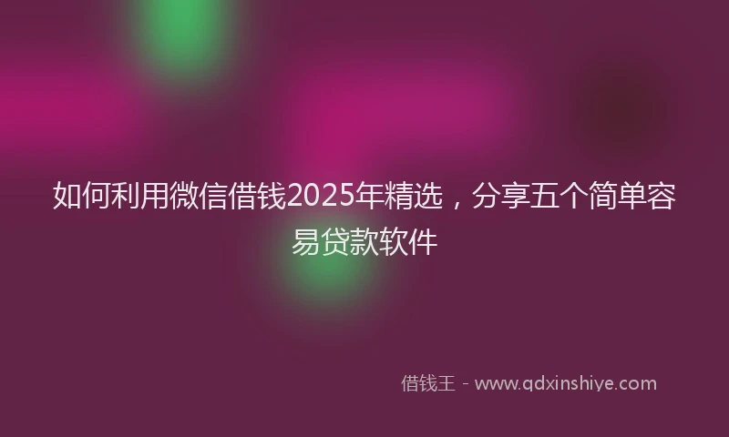 如何利用微信借钱2025年精选，分享五个简单容易贷款软件