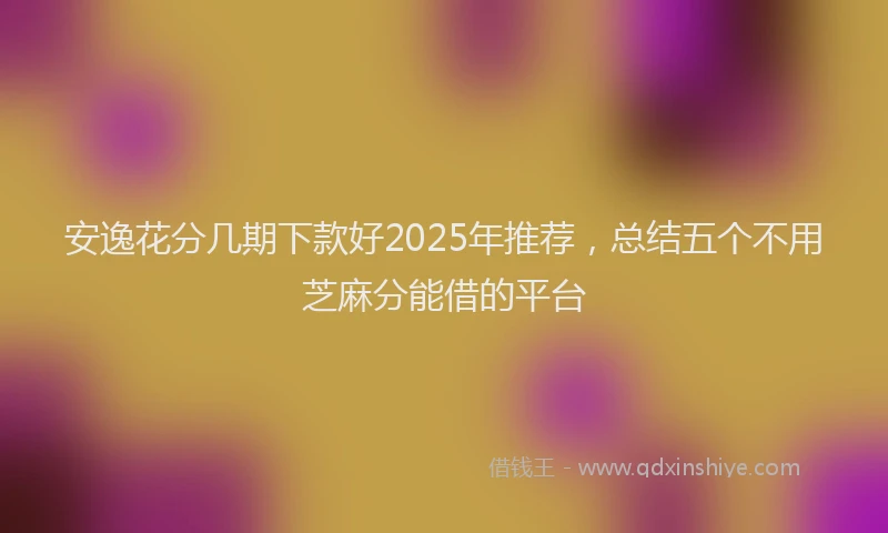 安逸花分几期下款好2025年推荐，总结五个不用芝麻分能借的平台