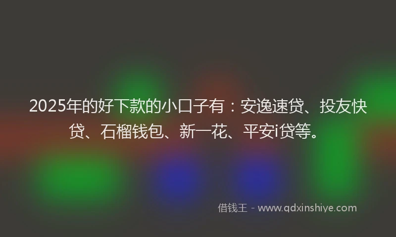2025年的好下款的小口子有：安逸速贷、投友快贷、石榴钱包、新一花、平安i贷等。