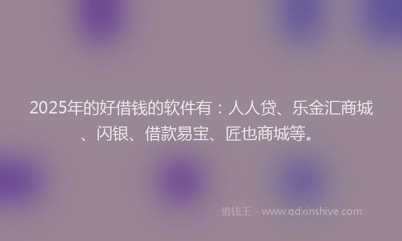 2025年的好借钱的软件有：人人贷、乐金汇商城、闪银、借款易宝、匠也商城等。