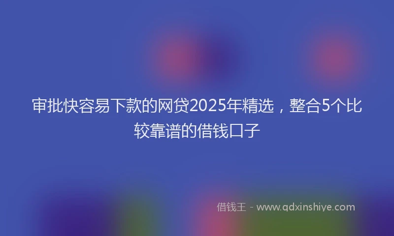 审批快容易下款的网贷2025年精选，整合5个比较靠谱的借钱口子