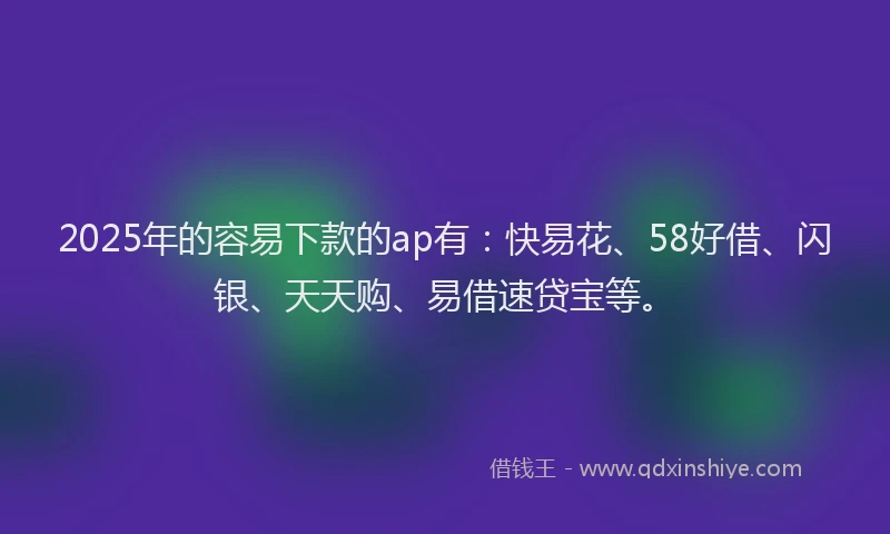 2025年的容易下款的ap有：快易花、58好借、闪银、天天购、易借速贷宝等。
