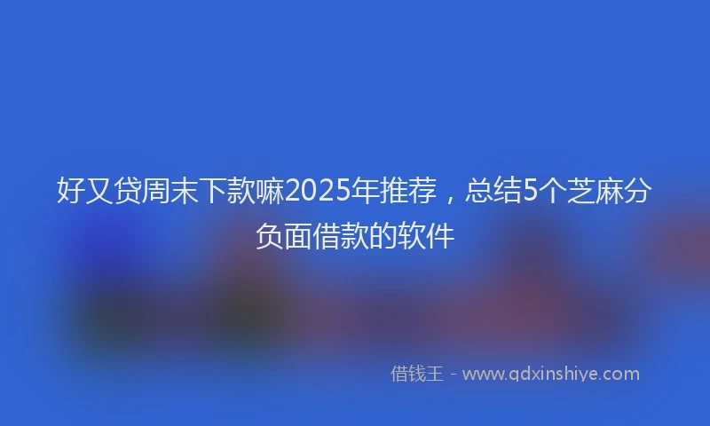 好又贷周末下款嘛2025年推荐，总结5个芝麻分负面借款的软件