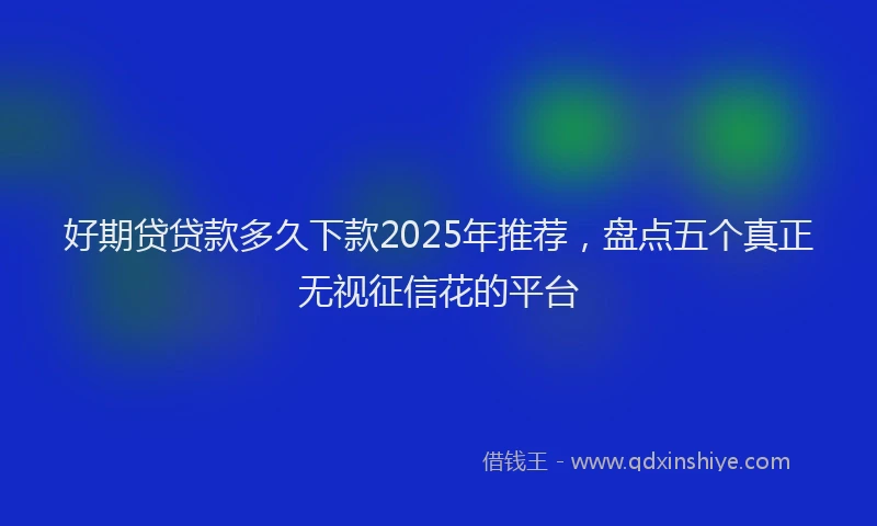 好期贷贷款多久下款2025年推荐，盘点五个真正无视征信花的平台