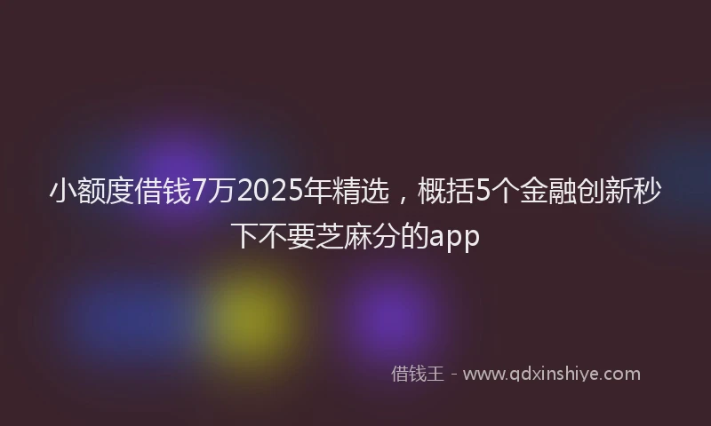 小额度借钱7万2025年精选，概括5个金融创新秒下不要芝麻分的app