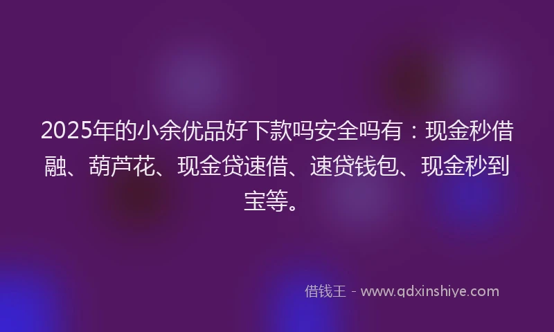 2025年的小余优品好下款吗安全吗有：现金秒借融、葫芦花、现金贷速借、速贷钱包、现金秒到宝等。