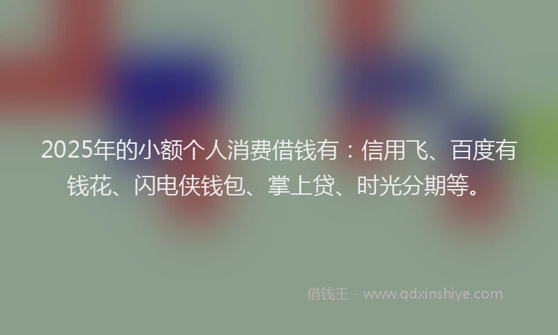 2025年的小额个人消费借钱有:信用飞、百度有钱花、闪电侠钱包、掌上贷、时光分期等。