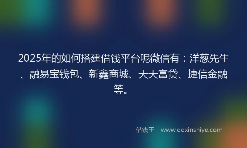 2025年的如何搭建借钱平台呢微信有：洋葱先生、融易宝钱包、新鑫商城、天天富贷、捷信金融等。